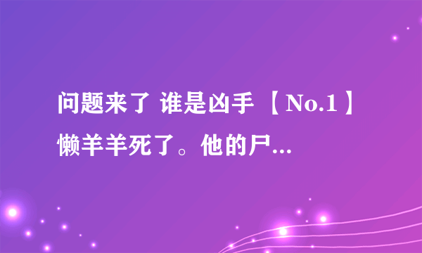 问题来了 谁是凶手 【No.1】懒羊羊死了。他的尸体是在他失踪后三天的野外发现的，尸体一些部位破