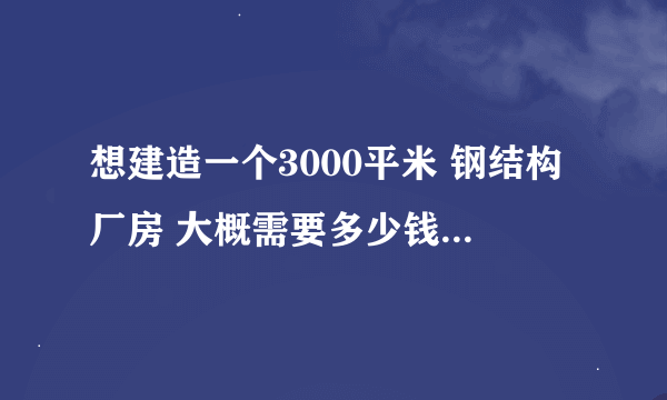 想建造一个3000平米 钢结构厂房 大概需要多少钱 一般的就可以？