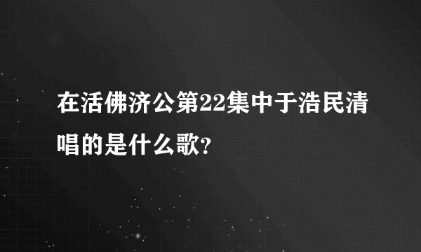 在活佛济公第22集中于浩民清唱的是什么歌？