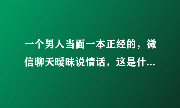 一个男人当面一本正经的，微信聊天暧昧说情话，这是什么情况？