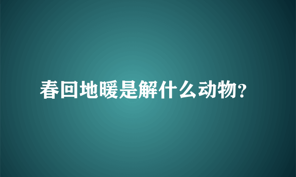 春回地暖是解什么动物？