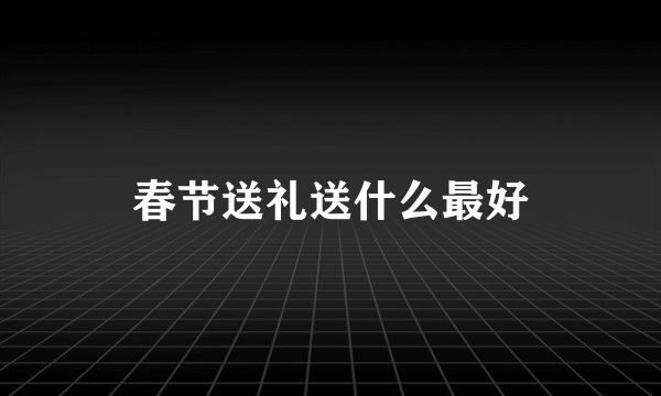 春节送礼送什么最好