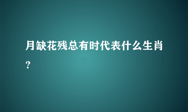 月缺花残总有时代表什么生肖？