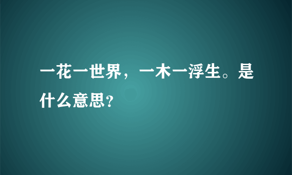 一花一世界，一木一浮生。是什么意思？