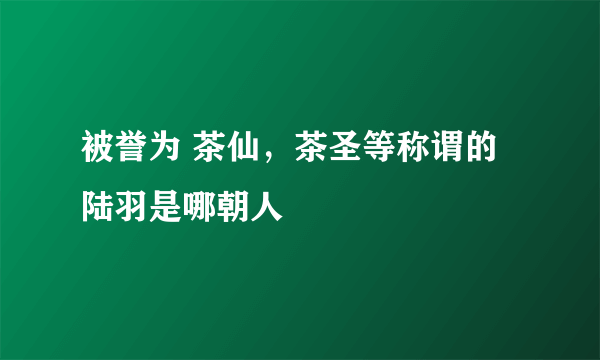 被誉为 茶仙，茶圣等称谓的陆羽是哪朝人