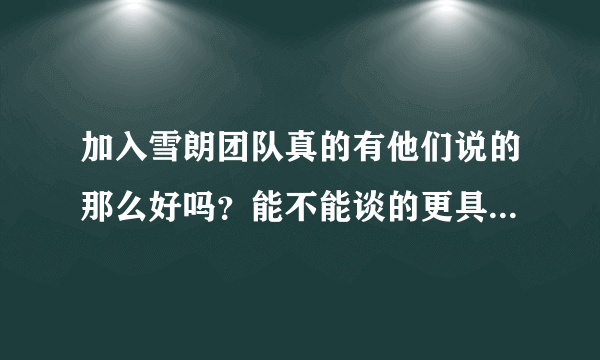 加入雪朗团队真的有他们说的那么好吗？能不能谈的更具体一点啊！