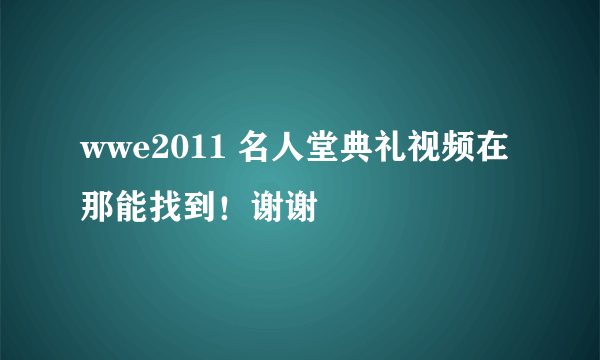 wwe2011 名人堂典礼视频在那能找到！谢谢