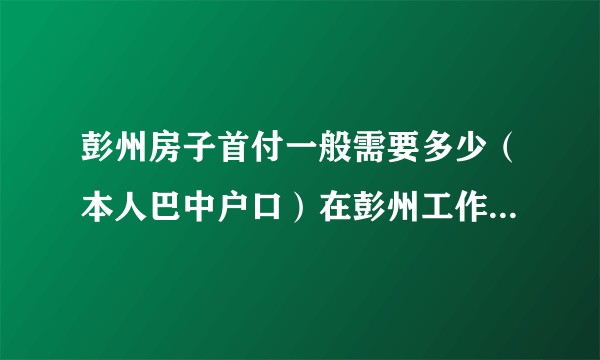 彭州房子首付一般需要多少（本人巴中户口）在彭州工作也没有多少钱，求各位大侠指点