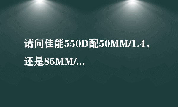 请问佳能550D配50MM/1.4，还是85MM/1.8好，谢谢。