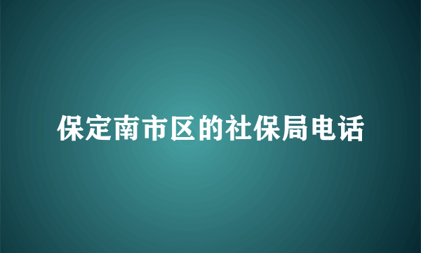 保定南市区的社保局电话