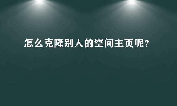 怎么克隆别人的空间主页呢？