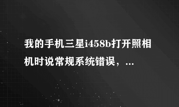 我的手机三星i458b打开照相机时说常规系统错误，开不了，怎么办