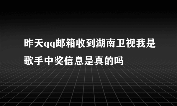 昨天qq邮箱收到湖南卫视我是歌手中奖信息是真的吗