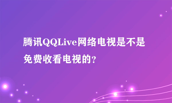 腾讯QQLive网络电视是不是免费收看电视的？