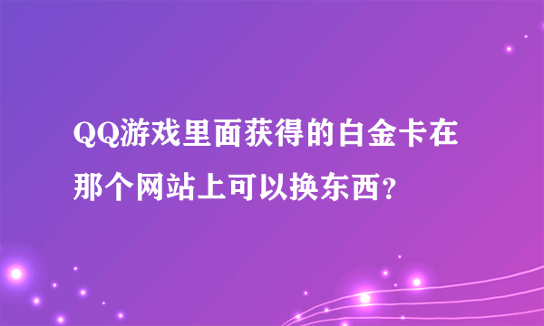 QQ游戏里面获得的白金卡在那个网站上可以换东西？