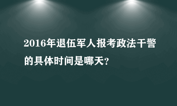 2016年退伍军人报考政法干警的具体时间是哪天？