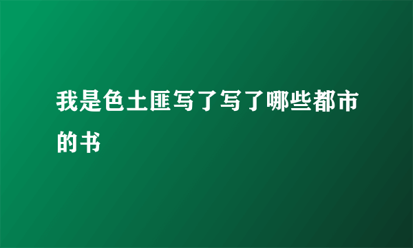 我是色土匪写了写了哪些都市的书