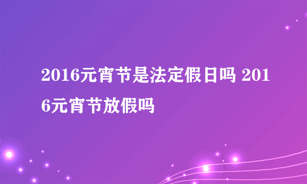 2016元宵节是法定假日吗 2016元宵节放假吗