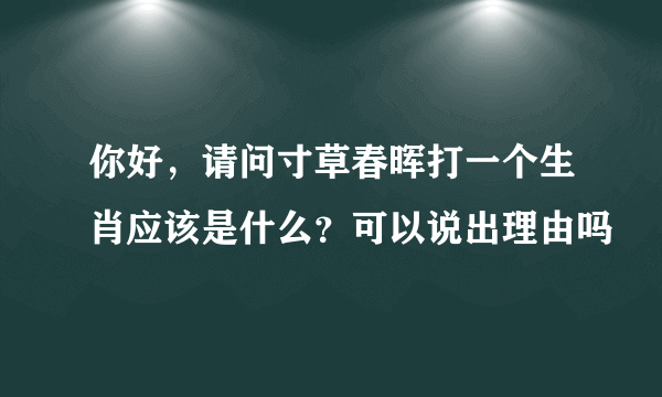 你好，请问寸草春晖打一个生肖应该是什么？可以说出理由吗