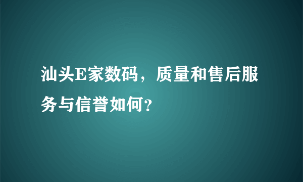 汕头E家数码，质量和售后服务与信誉如何？