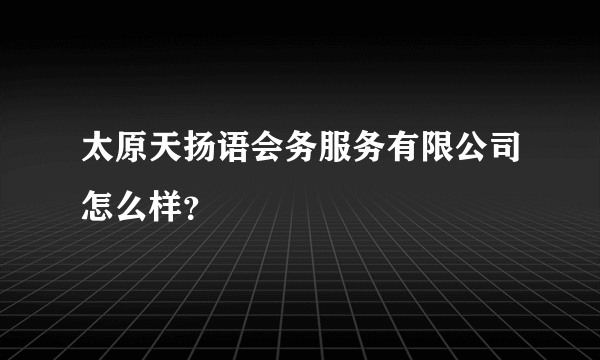 太原天扬语会务服务有限公司怎么样？