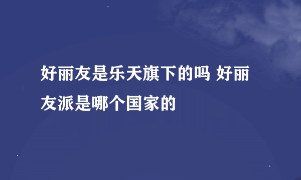 好丽友是乐天旗下的吗 好丽友派是哪个国家的