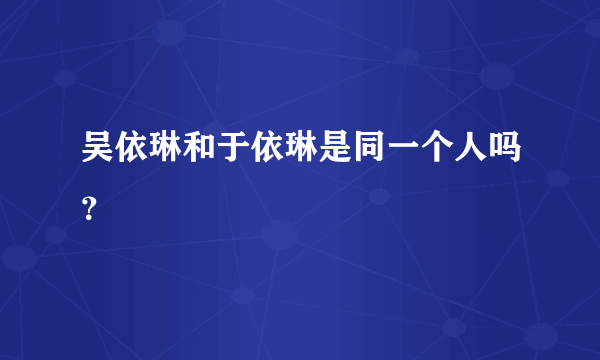 吴依琳和于依琳是同一个人吗？