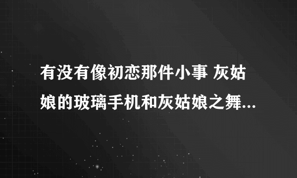 有没有像初恋那件小事 灰姑娘的玻璃手机和灰姑娘之舞动奇迹之类有意思的电影