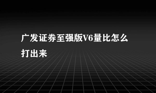 广发证券至强版V6量比怎么打出来