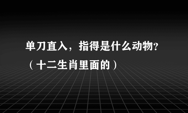 单刀直入，指得是什么动物？（十二生肖里面的）