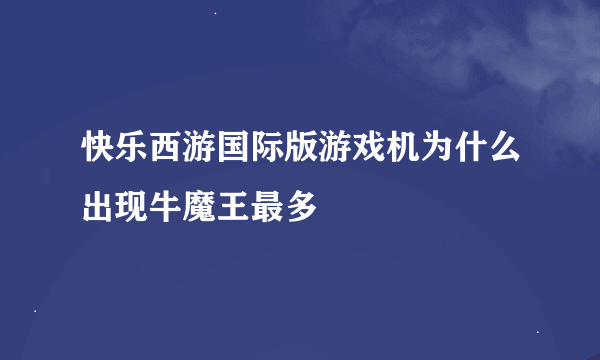 快乐西游国际版游戏机为什么出现牛魔王最多