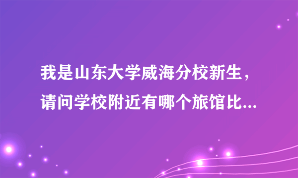 我是山东大学威海分校新生，请问学校附近有哪个旅馆比较经济的推荐一下。