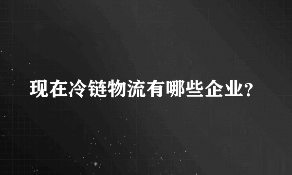 现在冷链物流有哪些企业？