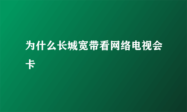 为什么长城宽带看网络电视会卡