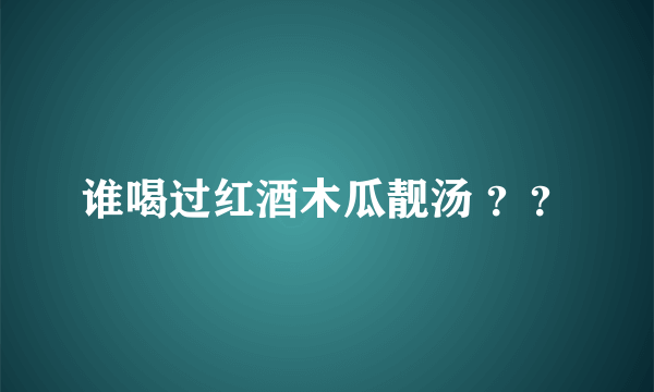 谁喝过红酒木瓜靓汤 ？？