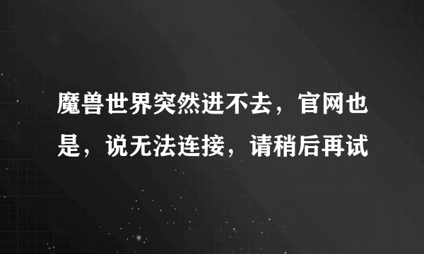 魔兽世界突然进不去，官网也是，说无法连接，请稍后再试