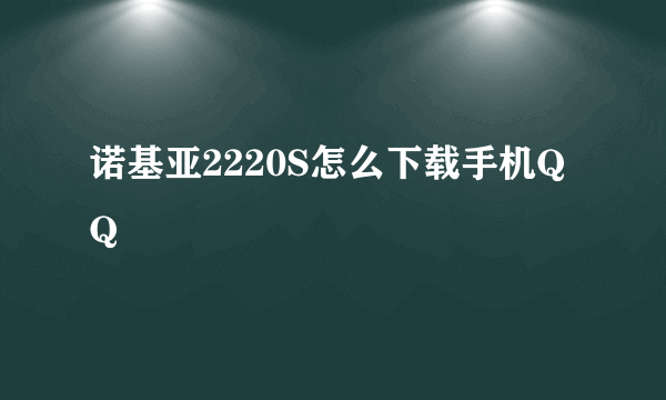 诺基亚2220S怎么下载手机QQ