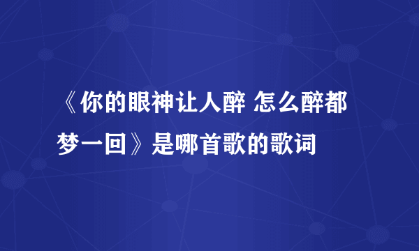 《你的眼神让人醉 怎么醉都梦一回》是哪首歌的歌词