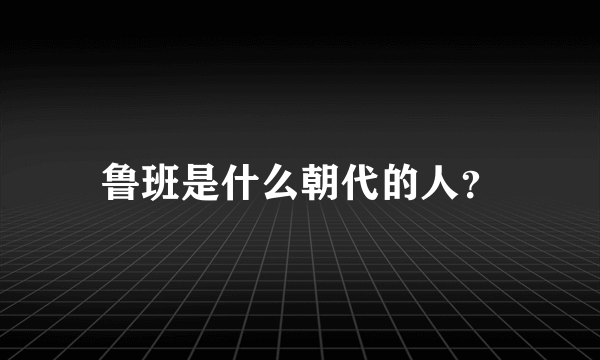 鲁班是什么朝代的人？