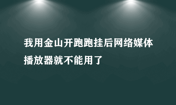 我用金山开跑跑挂后网络媒体播放器就不能用了