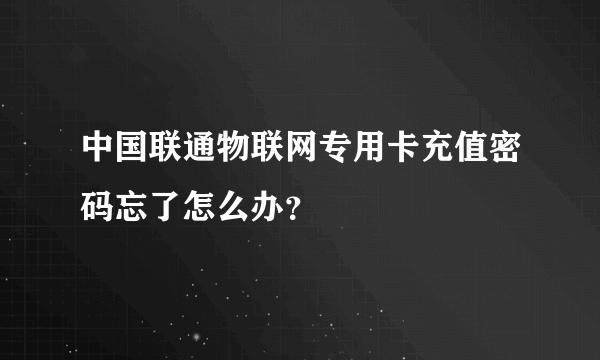 中国联通物联网专用卡充值密码忘了怎么办？