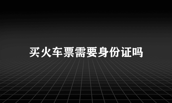 买火车票需要身份证吗