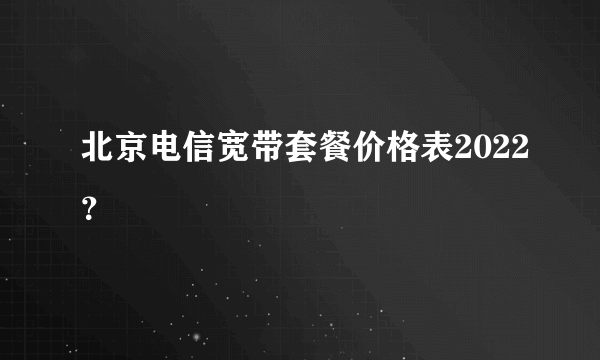 北京电信宽带套餐价格表2022？