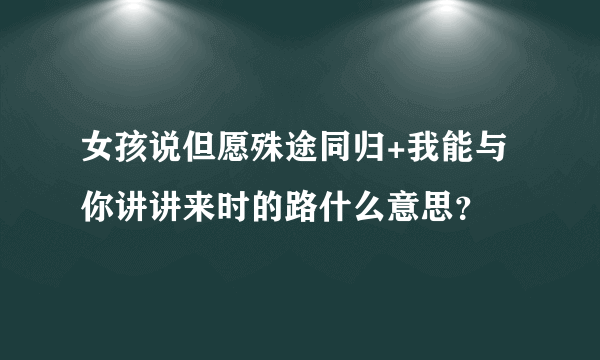 女孩说但愿殊途同归+我能与你讲讲来时的路什么意思？