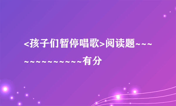 <孩子们暂停唱歌>阅读题~~~~~~~~~~~~~有分