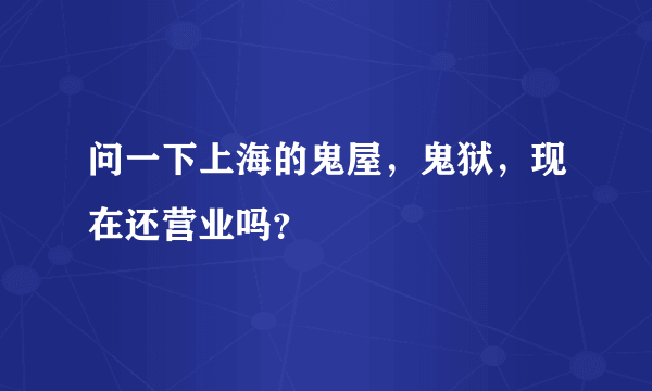 问一下上海的鬼屋，鬼狱，现在还营业吗？