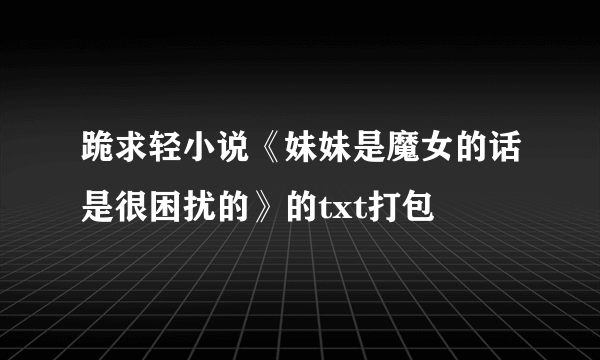 跪求轻小说《妹妹是魔女的话是很困扰的》的txt打包