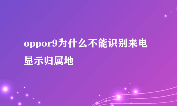 oppor9为什么不能识别来电显示归属地