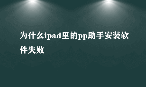 为什么ipad里的pp助手安装软件失败