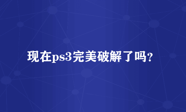 现在ps3完美破解了吗？